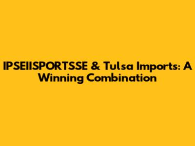 IPSEIISPORTSSE & Tulsa Imports: A Winning Combination