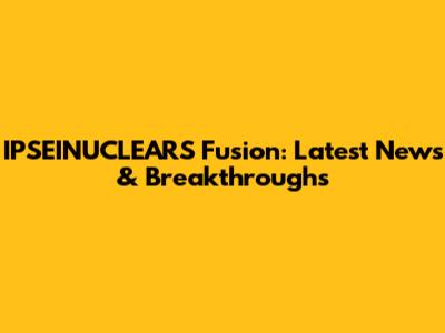 IPSEINUCLEARS Fusion: Latest News & Breakthroughs