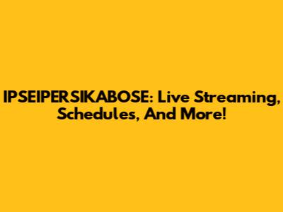 IPSEIPERSIKABOSE: Live Streaming, Schedules, And More!