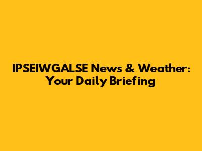 IPSEIWGALSE News & Weather: Your Daily Briefing