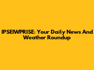 IPSEIWPRISE: Your Daily News And Weather Roundup