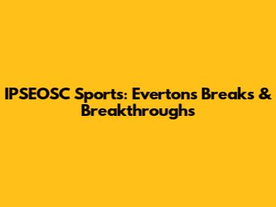 IPSEOSC Sports: Everton's Breaks & Breakthroughs