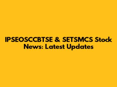 IPSEOSCCBTSE & SETSMCS Stock News: Latest Updates