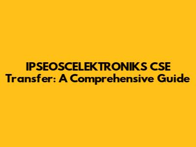 IPSEOSCELEKTRONIKS CSE Transfer: A Comprehensive Guide