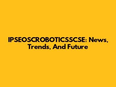 IPSEOSCROBOTICSSCSE: News, Trends, And Future