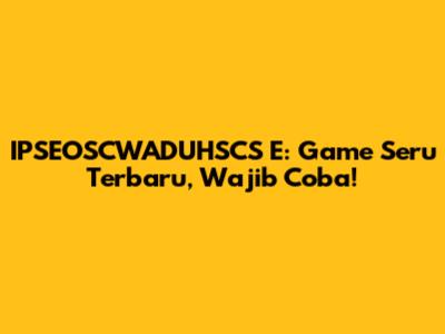 IPSEOSCWADUHSCS E: Game Seru Terbaru, Wajib Coba!