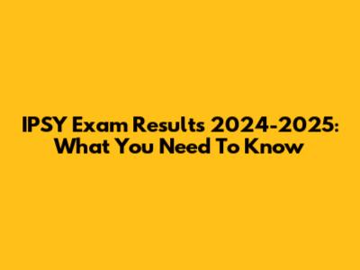 IPSY Exam Results 2024-2025: What You Need To Know