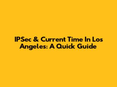 IPSec & Current Time In Los Angeles: A Quick Guide