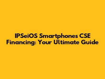 IPSeiOS Smartphones CSE Financing: Your Ultimate Guide