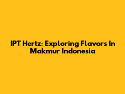 IPT Hertz: Exploring Flavors In Makmur Indonesia