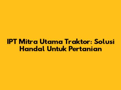 IPT Mitra Utama Traktor: Solusi Handal Untuk Pertanian