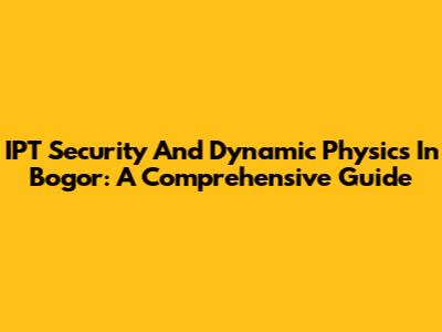 IPT Security And Dynamic Physics In Bogor: A Comprehensive Guide