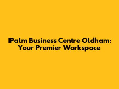 IPalm Business Centre Oldham: Your Premier Workspace