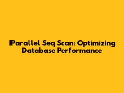 IParallel Seq Scan: Optimizing Database Performance
