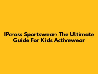 IPcross Sportswear: The Ultimate Guide For Kids' Activewear