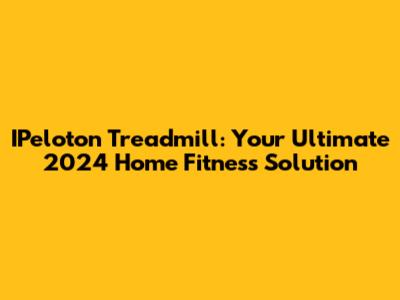 IPeloton Treadmill: Your Ultimate 2024 Home Fitness Solution