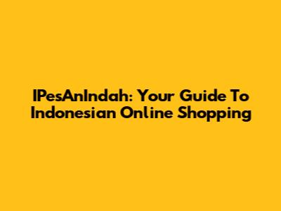 IPesAnIndah: Your Guide To Indonesian Online Shopping