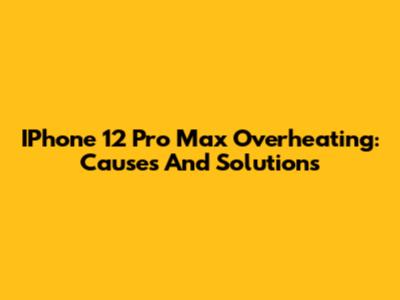 IPhone 12 Pro Max Overheating: Causes And Solutions