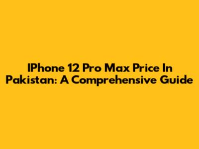 IPhone 12 Pro Max Price In Pakistan: A Comprehensive Guide