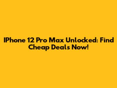 IPhone 12 Pro Max Unlocked: Find Cheap Deals Now!