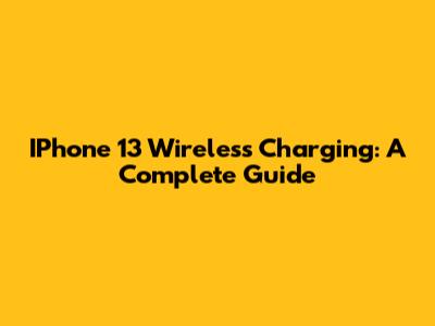 IPhone 13 Wireless Charging: A Complete Guide