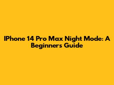 IPhone 14 Pro Max Night Mode: A Beginner's Guide