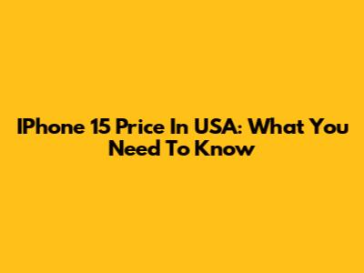 IPhone 15 Price In USA: What You Need To Know