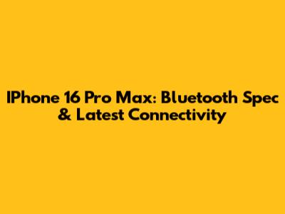 IPhone 16 Pro Max: Bluetooth Spec & Latest Connectivity