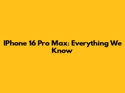 IPhone 16 Pro Max: Everything We Know