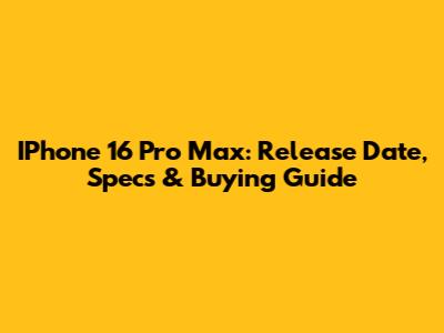 IPhone 16 Pro Max: Release Date, Specs & Buying Guide