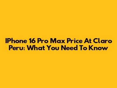 IPhone 16 Pro Max Price At Claro Peru: What You Need To Know
