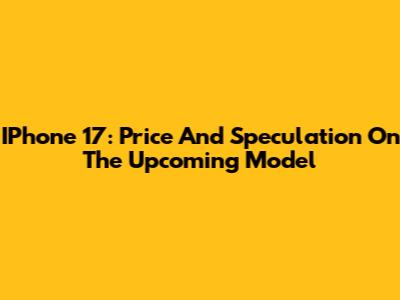 IPhone 17: Price And Speculation On The Upcoming Model