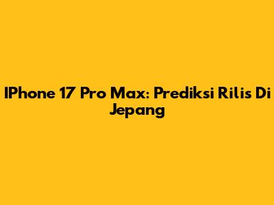 IPhone 17 Pro Max: Prediksi Rilis Di Jepang