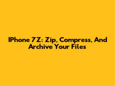 IPhone 7Z: Zip, Compress, And Archive Your Files