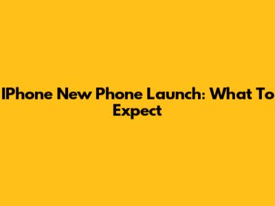 IPhone New Phone Launch: What To Expect