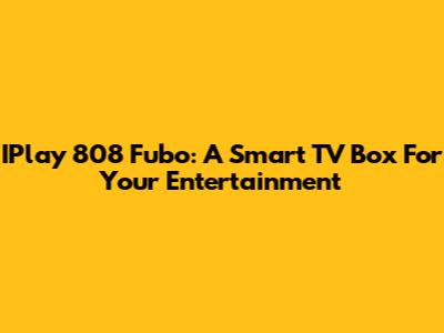IPlay 808 Fubo: A Smart TV Box For Your Entertainment
