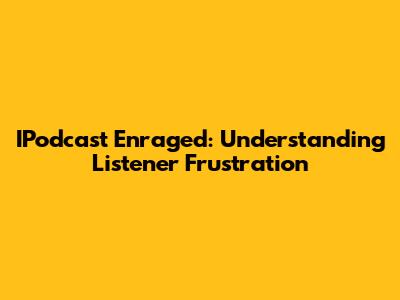 IPodcast Enraged: Understanding Listener Frustration