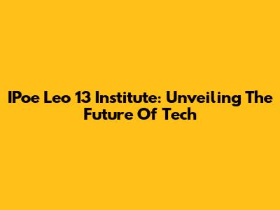 IPoe Leo 13 Institute: Unveiling The Future Of Tech