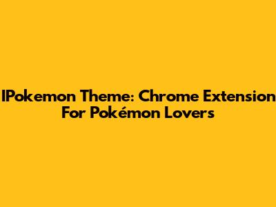 IPokemon Theme: Chrome Extension For Pokémon Lovers