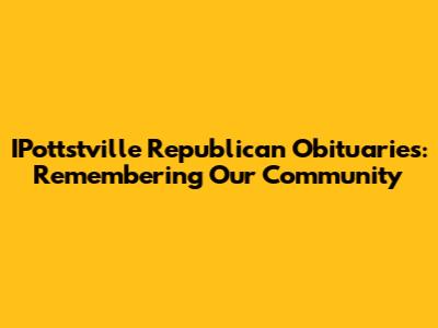 IPottstville Republican Obituaries: Remembering Our Community