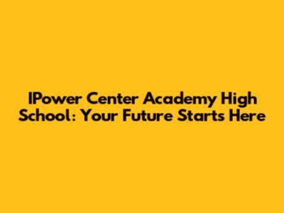 IPower Center Academy High School: Your Future Starts Here