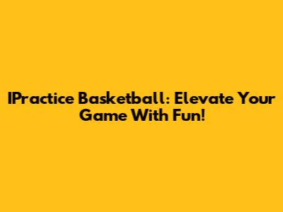 IPractice Basketball: Elevate Your Game With Fun!