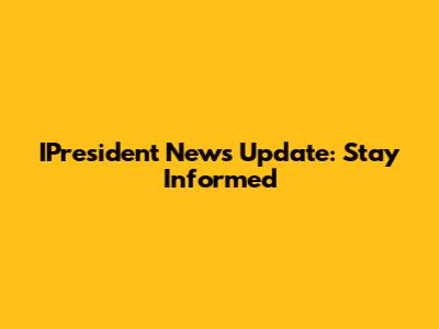 IPresident News Update: Stay Informed