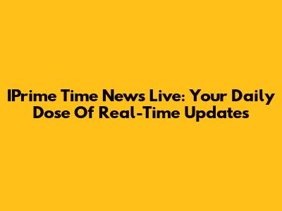 IPrime Time News Live: Your Daily Dose Of Real-Time Updates