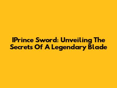 IPrince Sword: Unveiling The Secrets Of A Legendary Blade