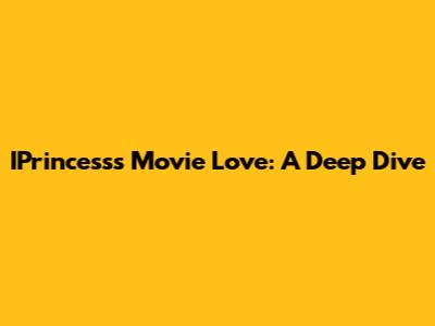 IPrincess's Movie Love: A Deep Dive