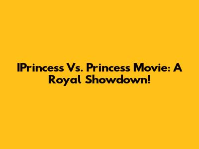 IPrincess Vs. Princess Movie: A Royal Showdown!
