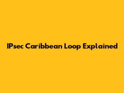 IPsec Caribbean Loop Explained