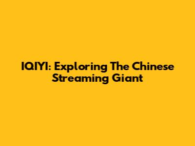IQIYI: Exploring The Chinese Streaming Giant