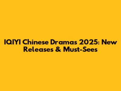 IQIYI Chinese Dramas 2025: New Releases & Must-Sees